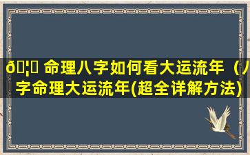 🦄 命理八字如何看大运流年（八字命理大运流年(超全详解方法)）